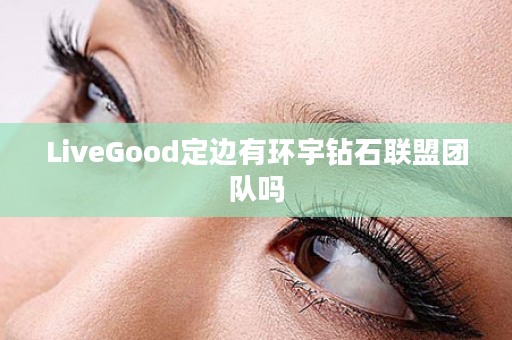 LiveGood定边有环宇钻石联盟团队吗