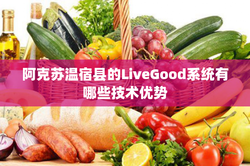阿克苏温宿县的LiveGood系统有哪些技术优势
