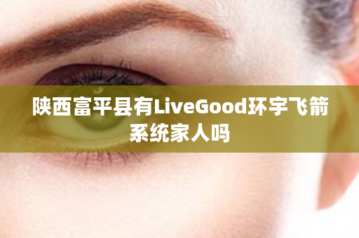 陕西富平县有LiveGood环宇飞箭系统家人吗