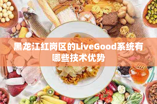 黑龙江红岗区的LiveGood系统有哪些技术优势
