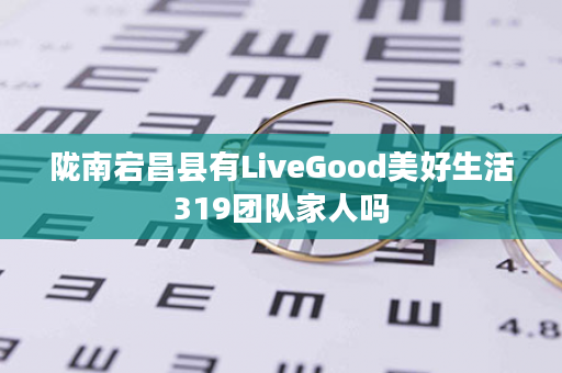 陇南宕昌县有LiveGood美好生活319团队家人吗
