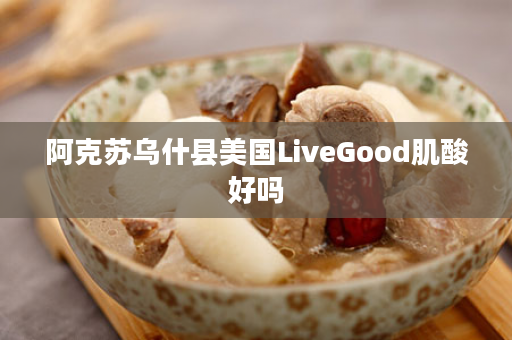 阿克苏乌什县美国LiveGood肌酸好吗