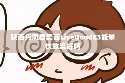 陕西丹凤县美商LiveGoodE3能量饮效果好吗