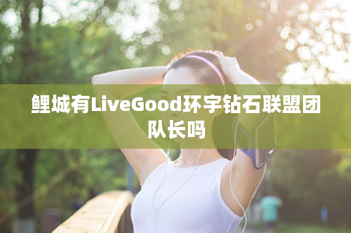 鲤城有LiveGood环宇钻石联盟团队长吗