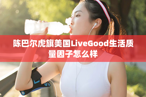 陈巴尔虎旗美国LiveGood生活质量因子怎么样