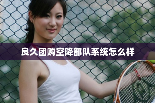 良久团购空降部队系统怎么样