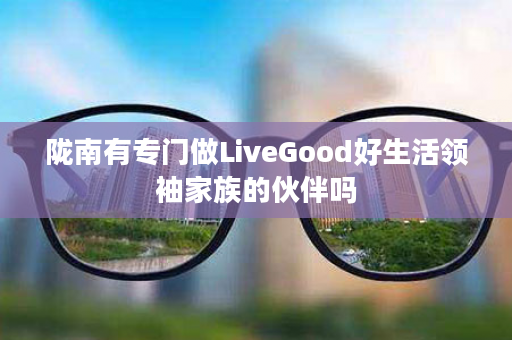 陇南有专门做LiveGood好生活领袖家族的伙伴吗