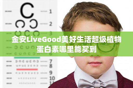 金安LiveGood美好生活超级植物蛋白素哪里能买到