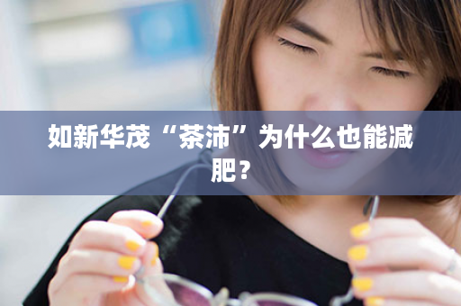 如新华茂“茶沛”为什么也能减肥？