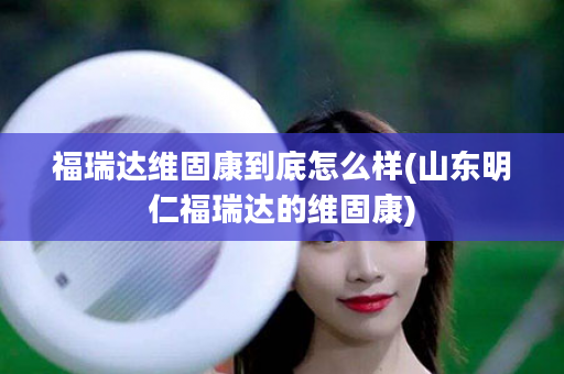 福瑞达维固康到底怎么样(山东明仁福瑞达的维固康)