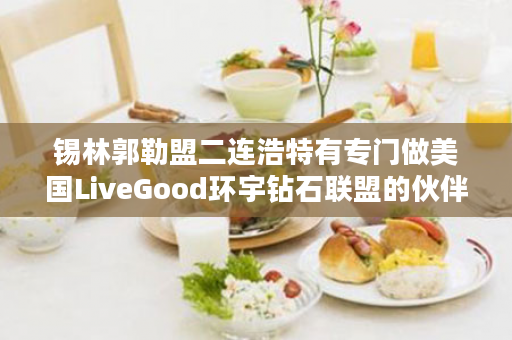 锡林郭勒盟二连浩特有专门做美国LiveGood环宇钻石联盟的伙伴吗