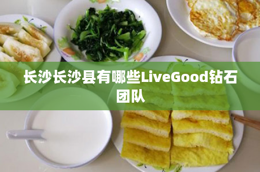 长沙长沙县有哪些LiveGood钻石团队