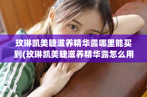 玫琳凯美睫滋养精华露哪里能买到(玫琳凯美睫滋养精华露怎么用)