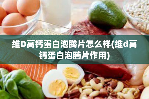 维D高钙蛋白泡腾片怎么样(维d高钙蛋白泡腾片作用)