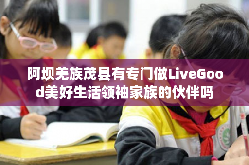阿坝羌族茂县有专门做LiveGood美好生活领袖家族的伙伴吗