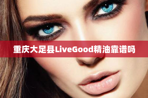 重庆大足县LiveGood精油靠谱吗