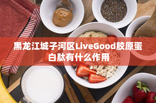 黑龙江城子河区LiveGood胶原蛋白肽有什么作用
