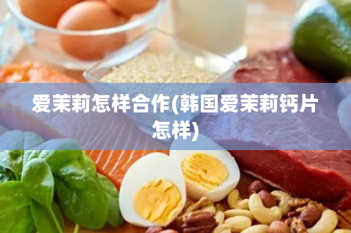 爱茉莉怎样合作(韩国爱茉莉钙片怎样)