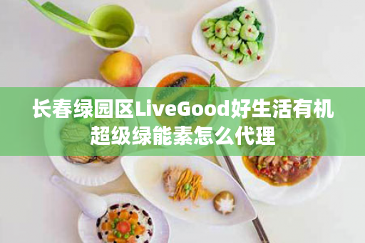 长春绿园区LiveGood好生活有机超级绿能素怎么代理
