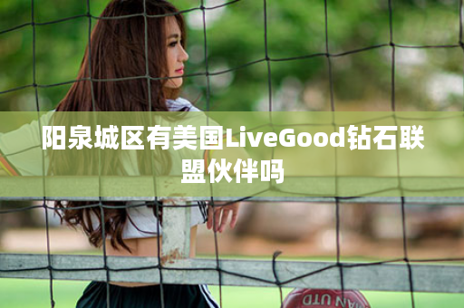 阳泉城区有美国LiveGood钻石联盟伙伴吗