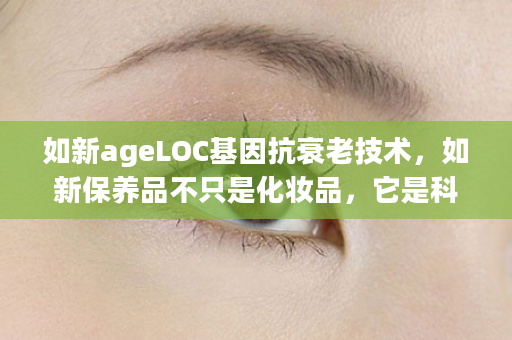 如新ageLOC基因抗衰老技术，如新保养品不只是化妆品，它是科技的结晶