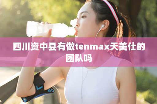 四川资中县有做tenmax天美仕的团队吗