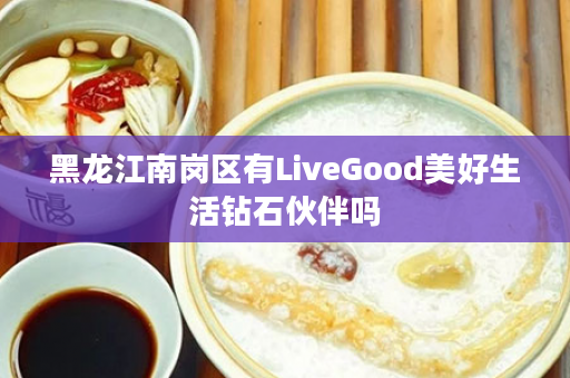 黑龙江南岗区有LiveGood美好生活钻石伙伴吗
