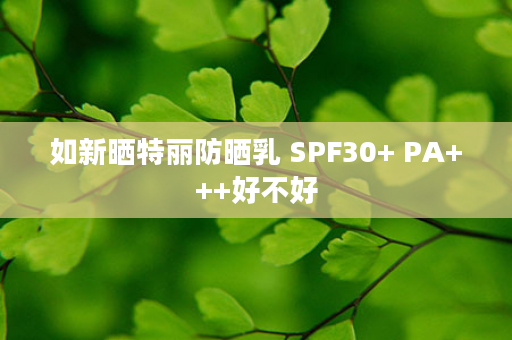 如新晒特丽防晒乳 SPF30+ PA+++好不好