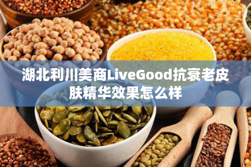 湖北利川美商LiveGood抗衰老皮肤精华效果怎么样