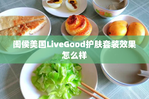 闽侯美国LiveGood护肤套装效果怎么样