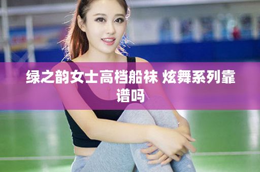 绿之韵女士高档船袜 炫舞系列靠谱吗