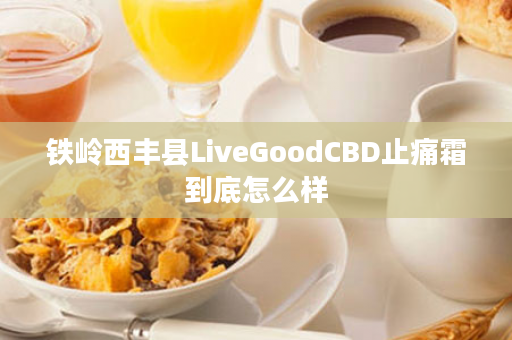 铁岭西丰县LiveGoodCBD止痛霜到底怎么样