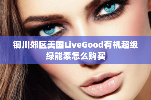 铜川郊区美国LiveGood有机超级绿能素怎么购买