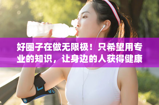 好圈子在做无限极！只希望用专业的知识，让身边的人获得健康！