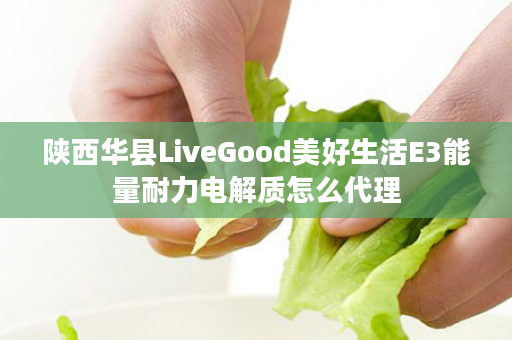陕西华县LiveGood美好生活E3能量耐力电解质怎么代理