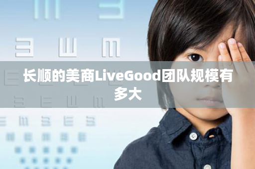 长顺的美商LiveGood团队规模有多大