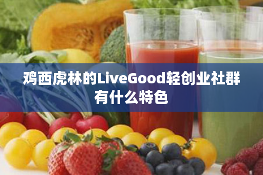鸡西虎林的LiveGood轻创业社群有什么特色