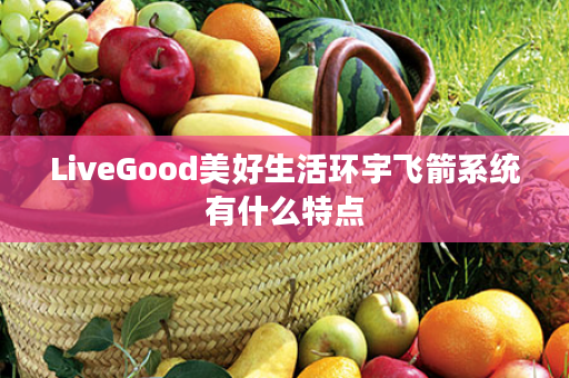 LiveGood美好生活环宇飞箭系统有什么特点