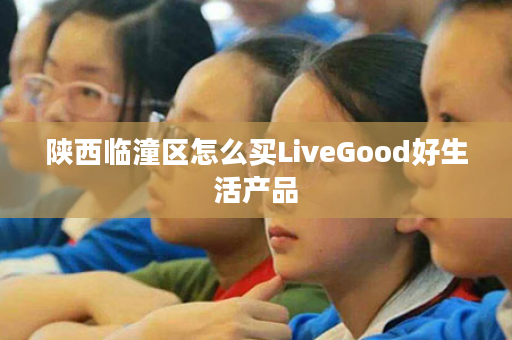 陕西临潼区怎么买LiveGood好生活产品