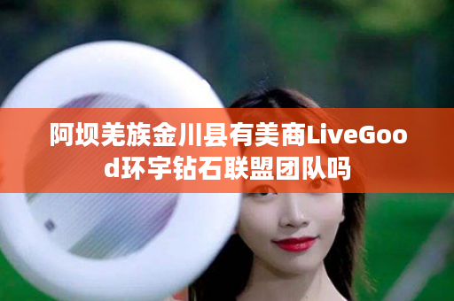 阿坝羌族金川县有美商LiveGood环宇钻石联盟团队吗