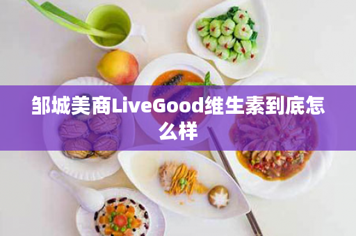 邹城美商LiveGood维生素到底怎么样