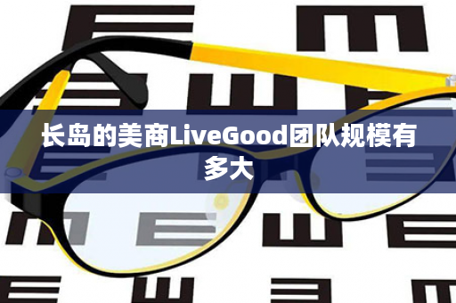 长岛的美商LiveGood团队规模有多大