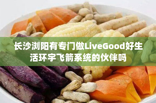 长沙浏阳有专门做LiveGood好生活环宇飞箭系统的伙伴吗