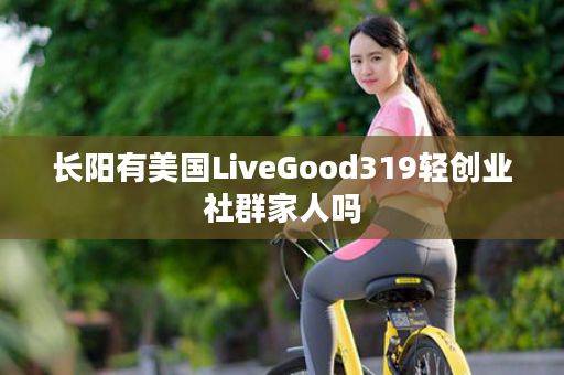长阳有美国LiveGood319轻创业社群家人吗