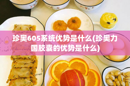 珍奥605系统优势是什么(珍奥力国胶囊的优势是什么)