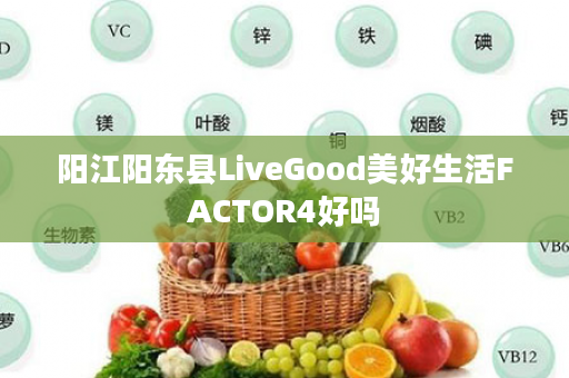 阳江阳东县LiveGood美好生活FACTOR4好吗