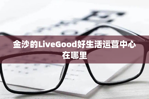 金沙的LiveGood好生活运营中心在哪里