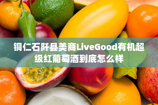 铜仁石阡县美商LiveGood有机超级红葡萄酒到底怎么样