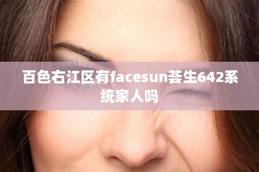 百色右江区有facesun荟生642系统家人吗