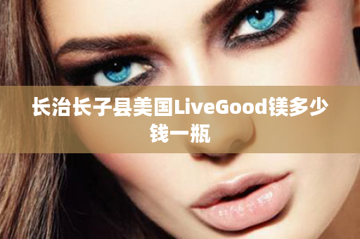 长治长子县美国LiveGood镁多少钱一瓶